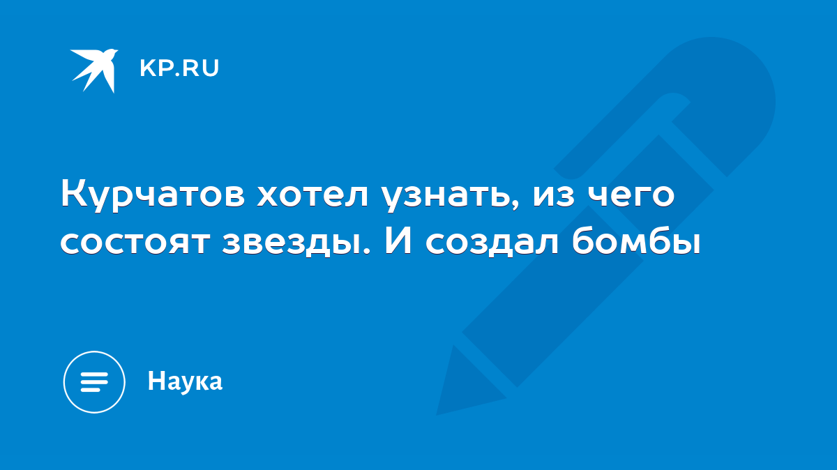 Курчатов хотел узнать, из чего состоят звезды. И создал бомбы - KP.RU