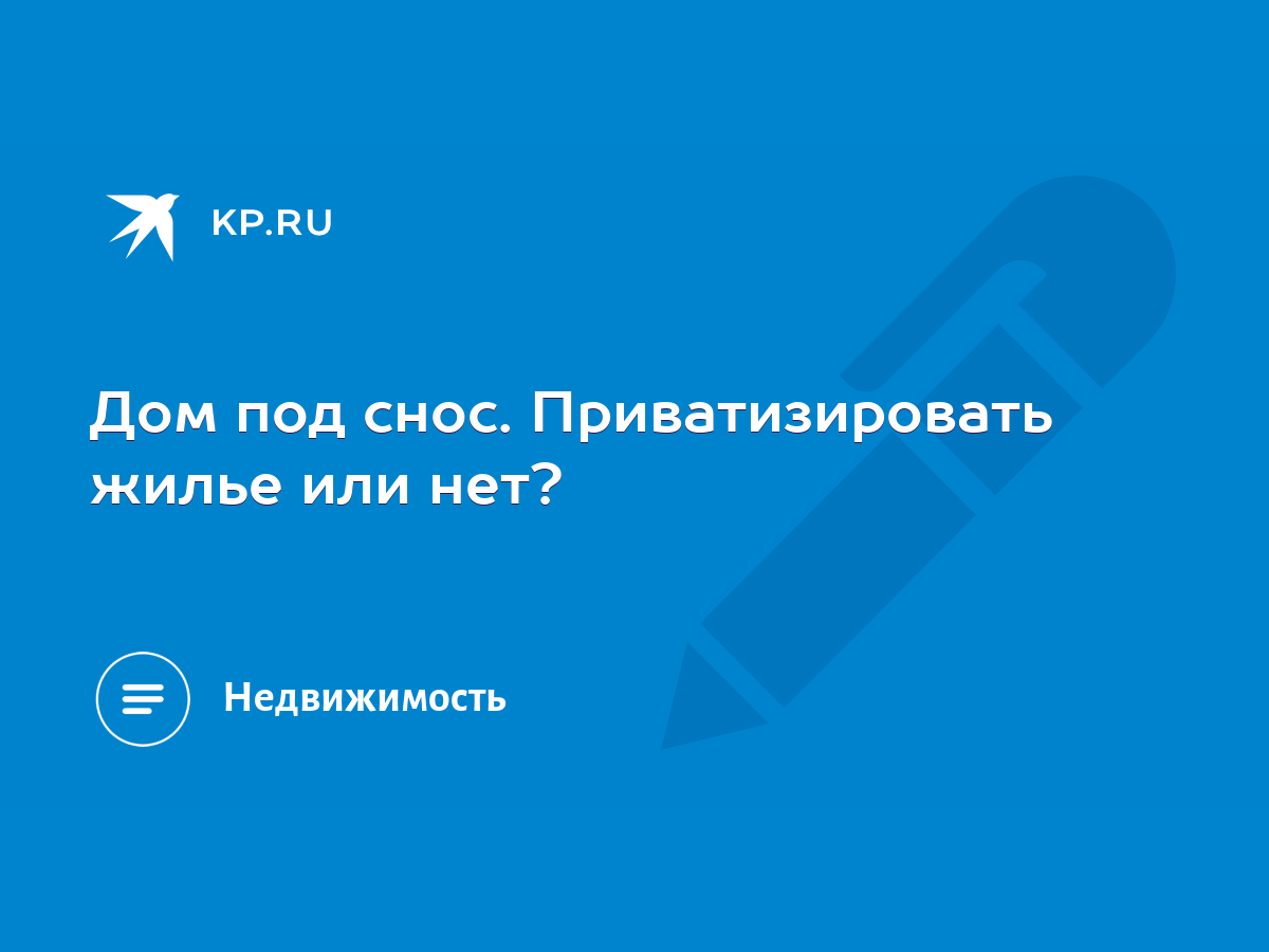 Дом под снос. Приватизировать жилье или нет? - KP.RU