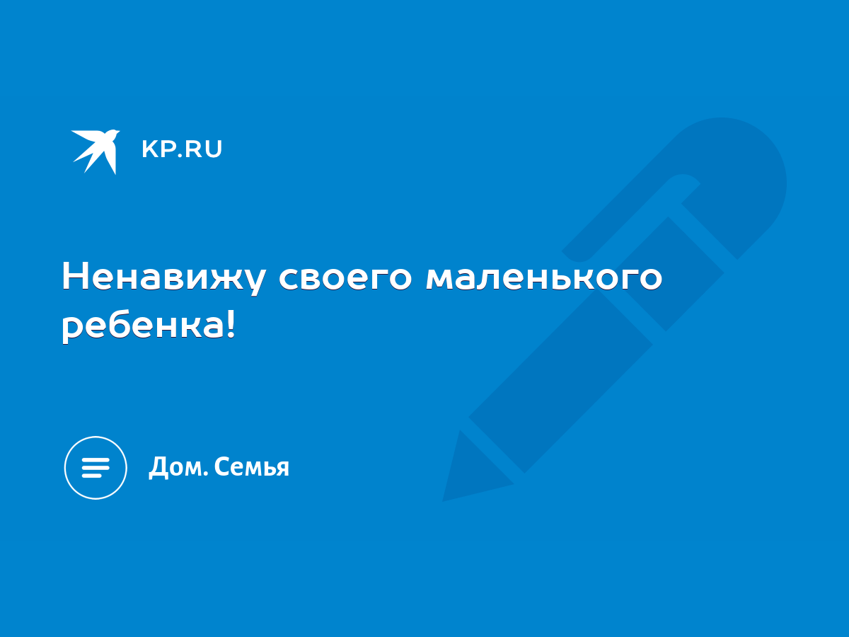 Ненавижу своего маленького ребенка! - KP.RU