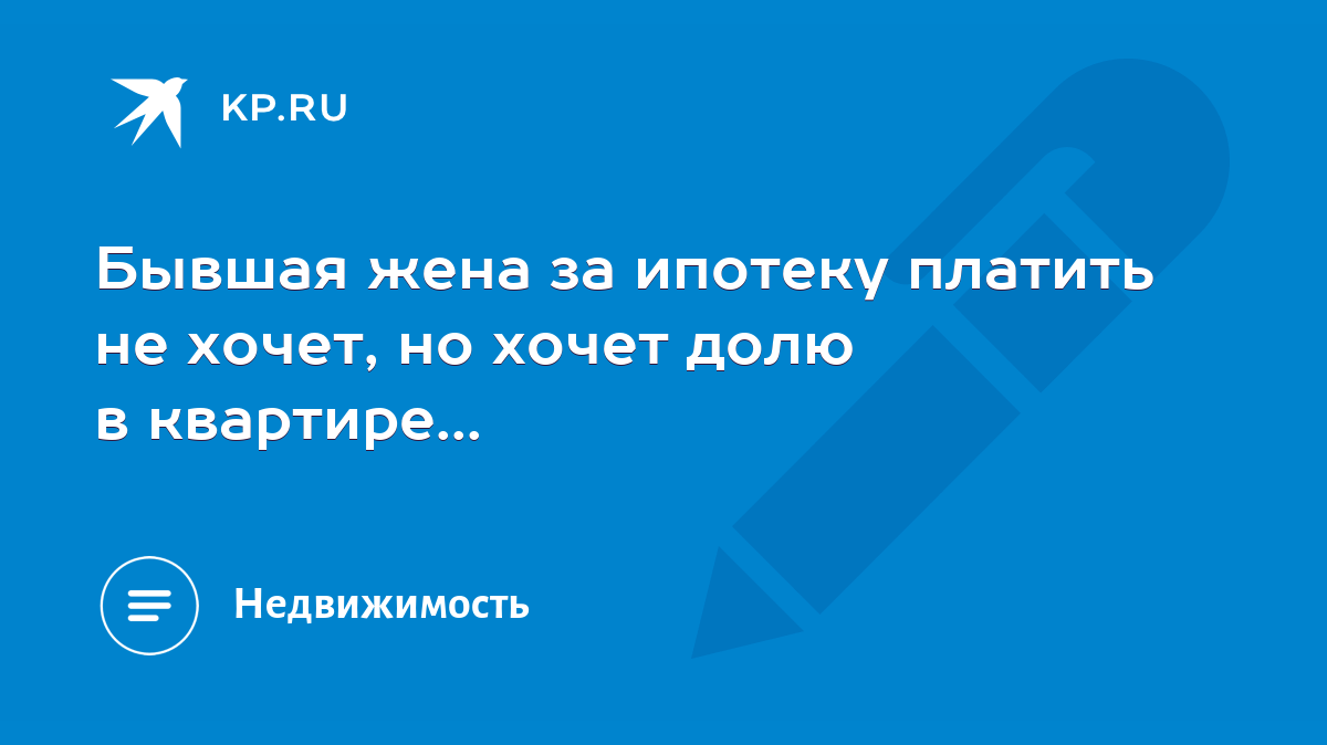 Бывшая жена за ипотеку платить не хочет, но хочет долю в квартире... - KP.RU