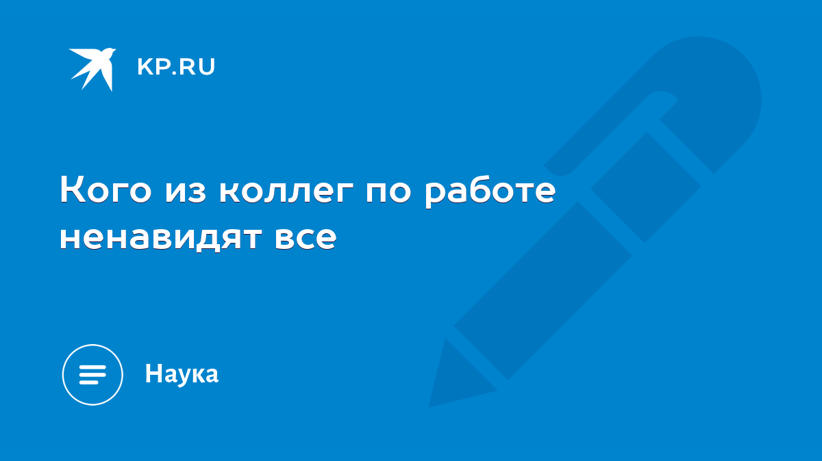 Кого из коллег по работе ненавидят все - KP.RU