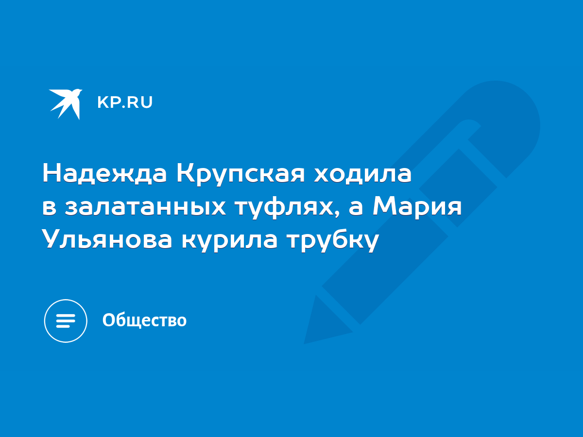 Надежда Крупская ходила в залатанных туфлях, а Мария Ульянова курила трубку  - KP.RU