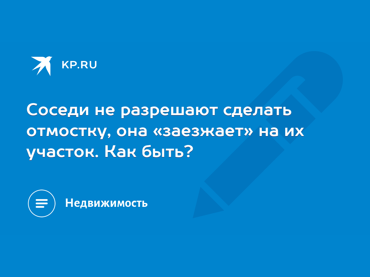 Соседи не разрешают сделать отмостку, она «заезжает» на их участок. Как  быть? - KP.RU