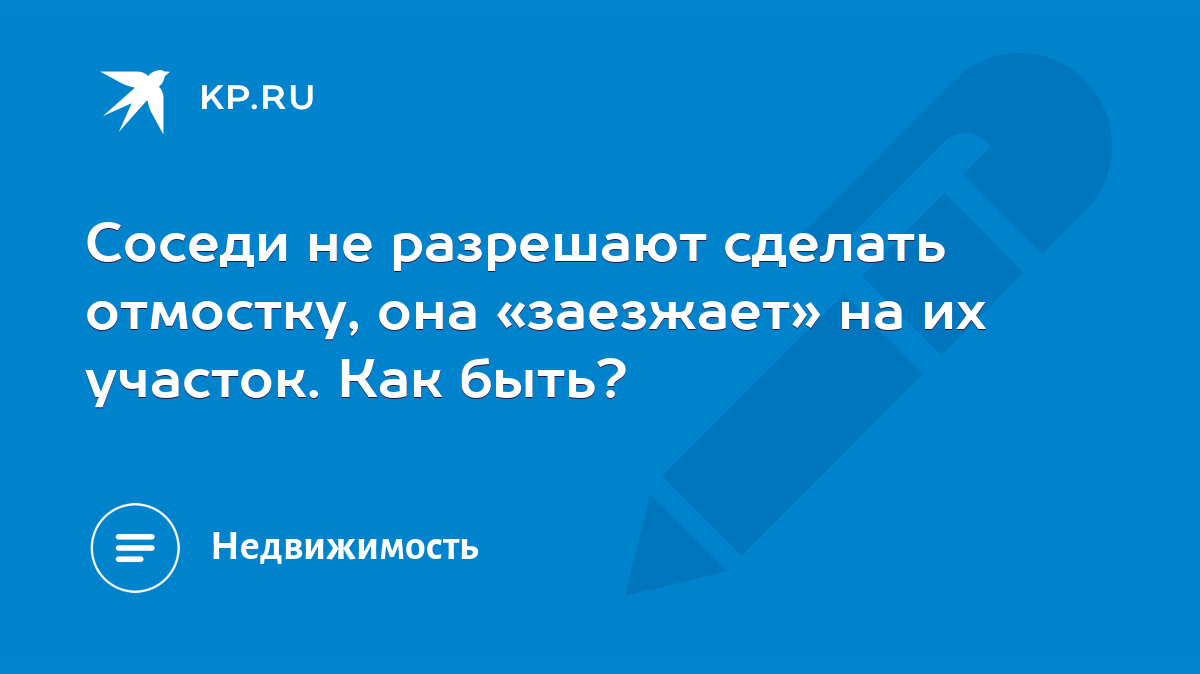 Соседи не разрешают сделать отмостку, она «заезжает» на их участок. Как  быть? - KP.RU