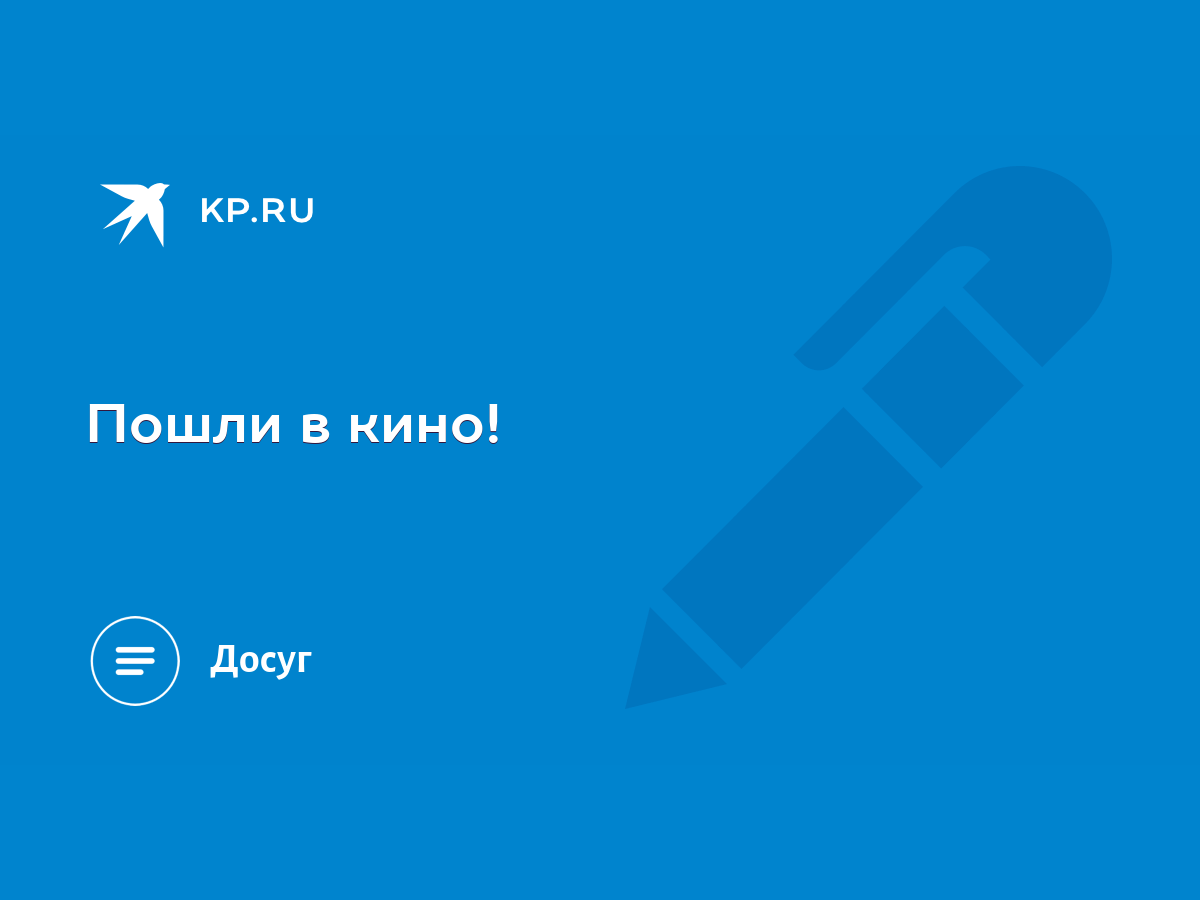 Пошли в кино! - KP.RU