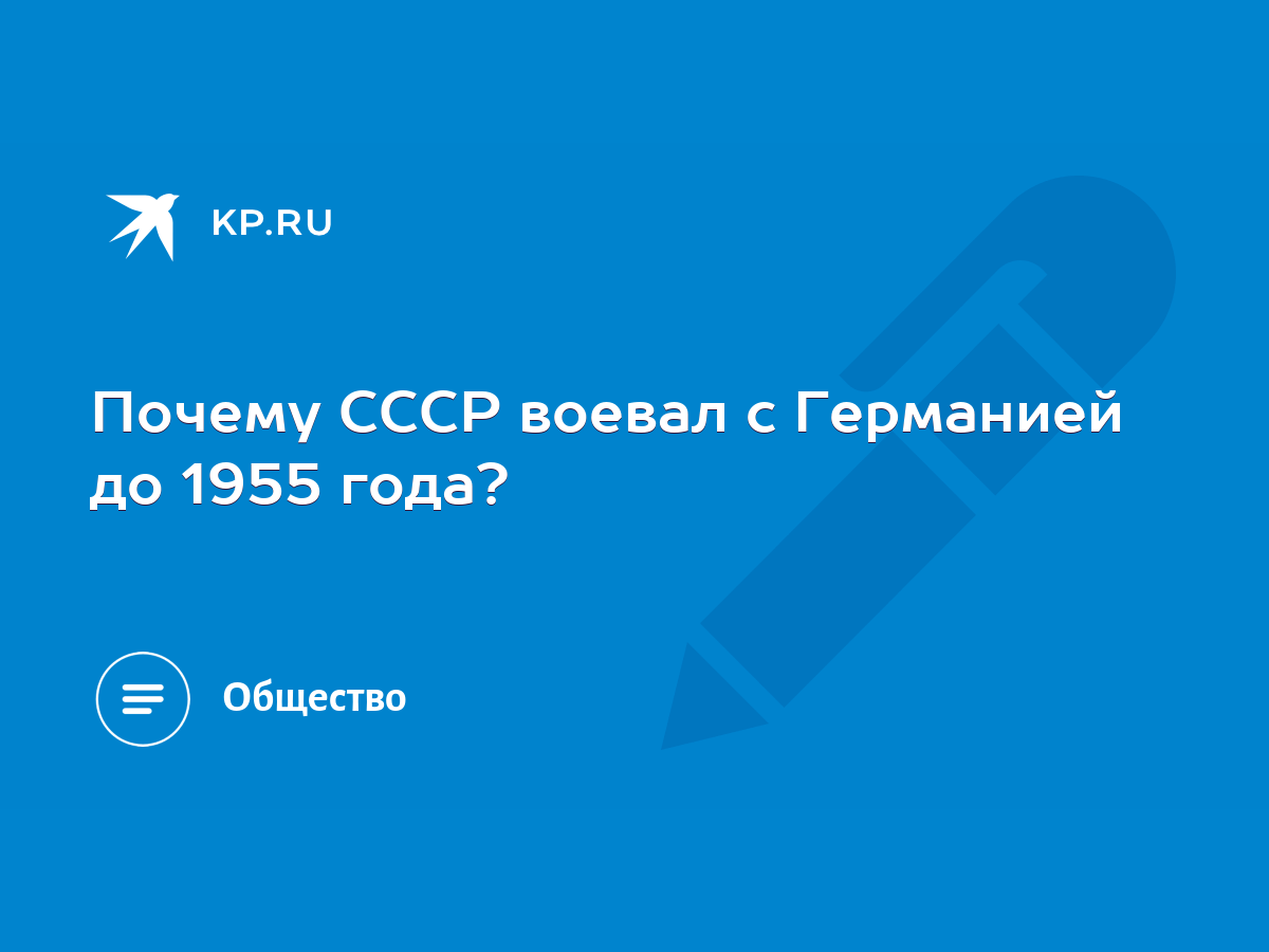 Почему СССР воевал с Германией до 1955 года? - KP.RU