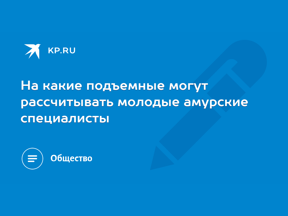 На какие подъемные могут рассчитывать молодые амурские специалисты - KP.RU