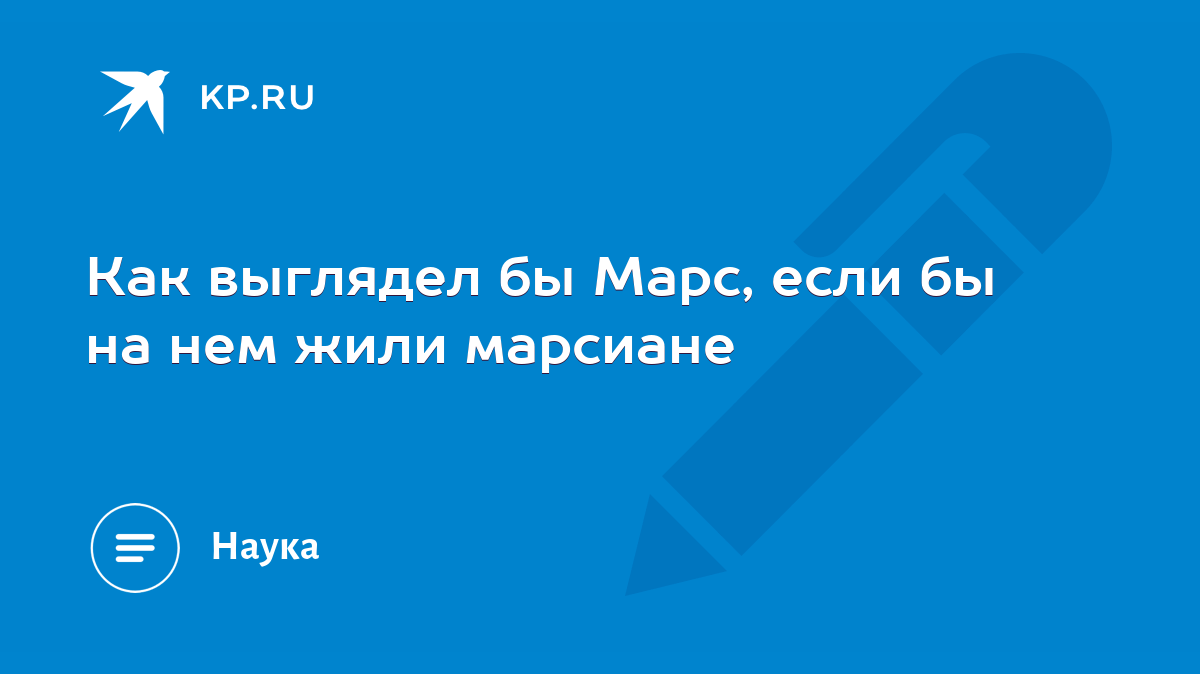 Как выглядел бы Марс, если бы на нем жили марсиане - KP.RU