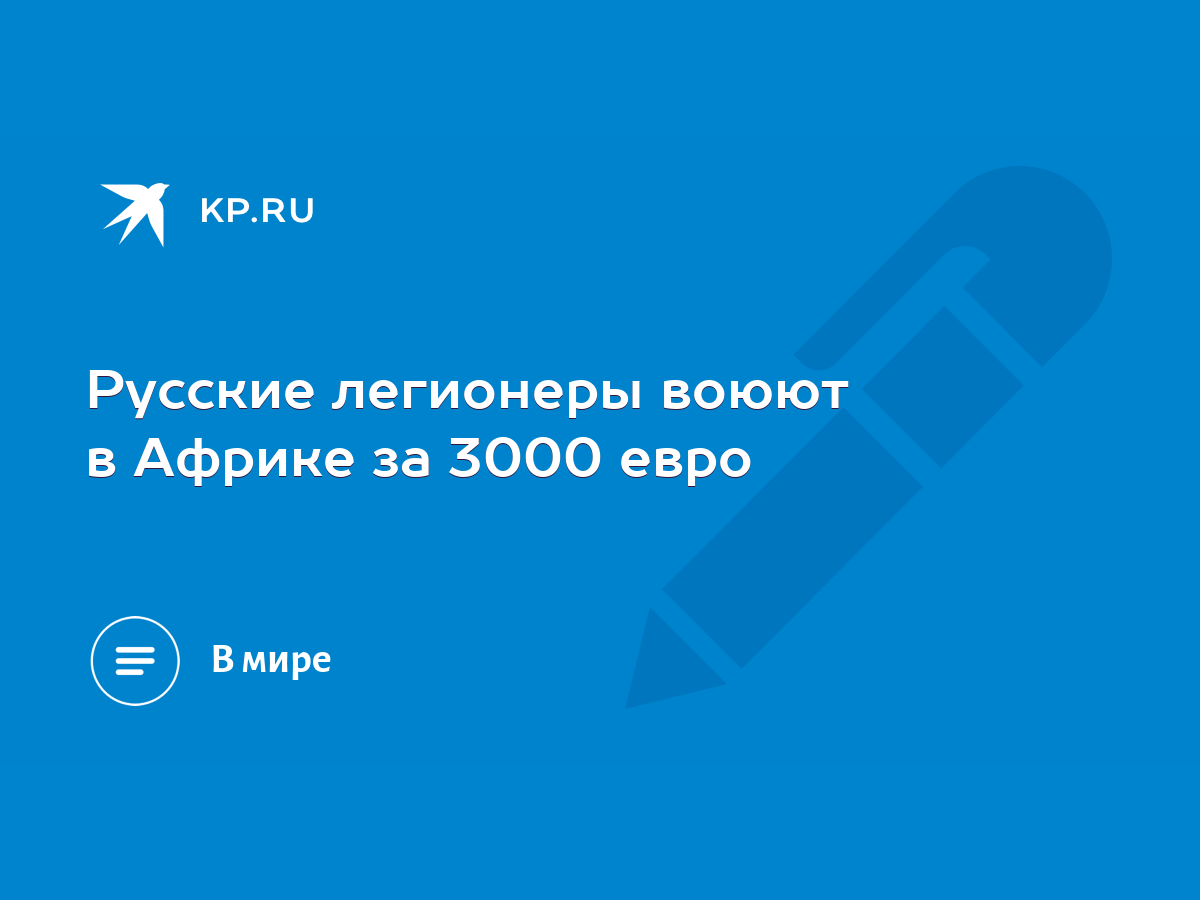 Русские легионеры воюют в Африке за 3000 евро - KP.RU