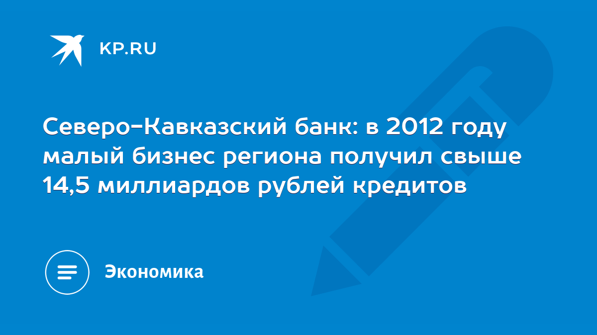 Северо-Кавказский банк: в 2012 году малый бизнес региона получил свыше 14,5  миллиардов рублей кредитов - KP.RU