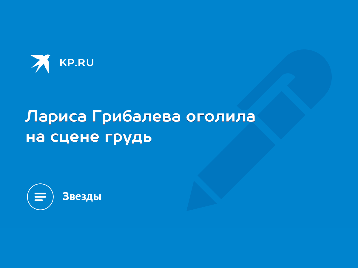 Лариса Грибалева оголила на сцене грудь - KP.RU