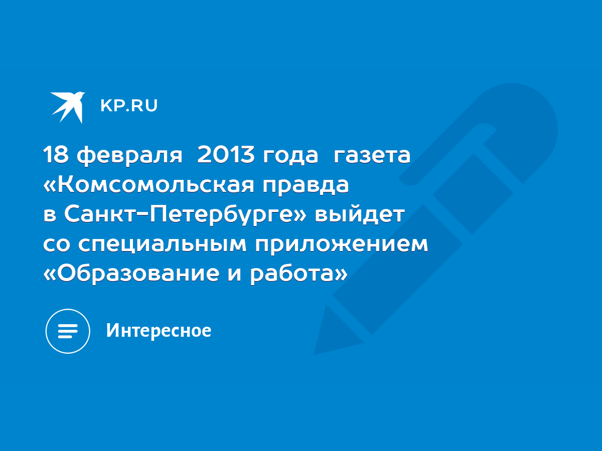 18 февраля 2013 года газета «Комсомольская правда в Санкт-Петербурге»  выйдет со специальным приложением «Образование и работа» - KP.RU