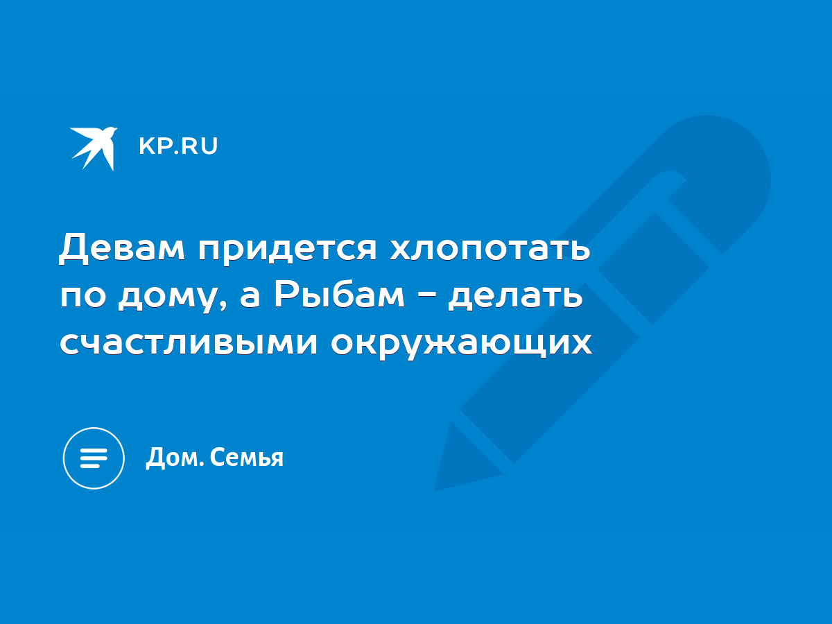 Девам придется хлопотать по дому, а Рыбам - делать счастливыми окружающих -  KP.RU