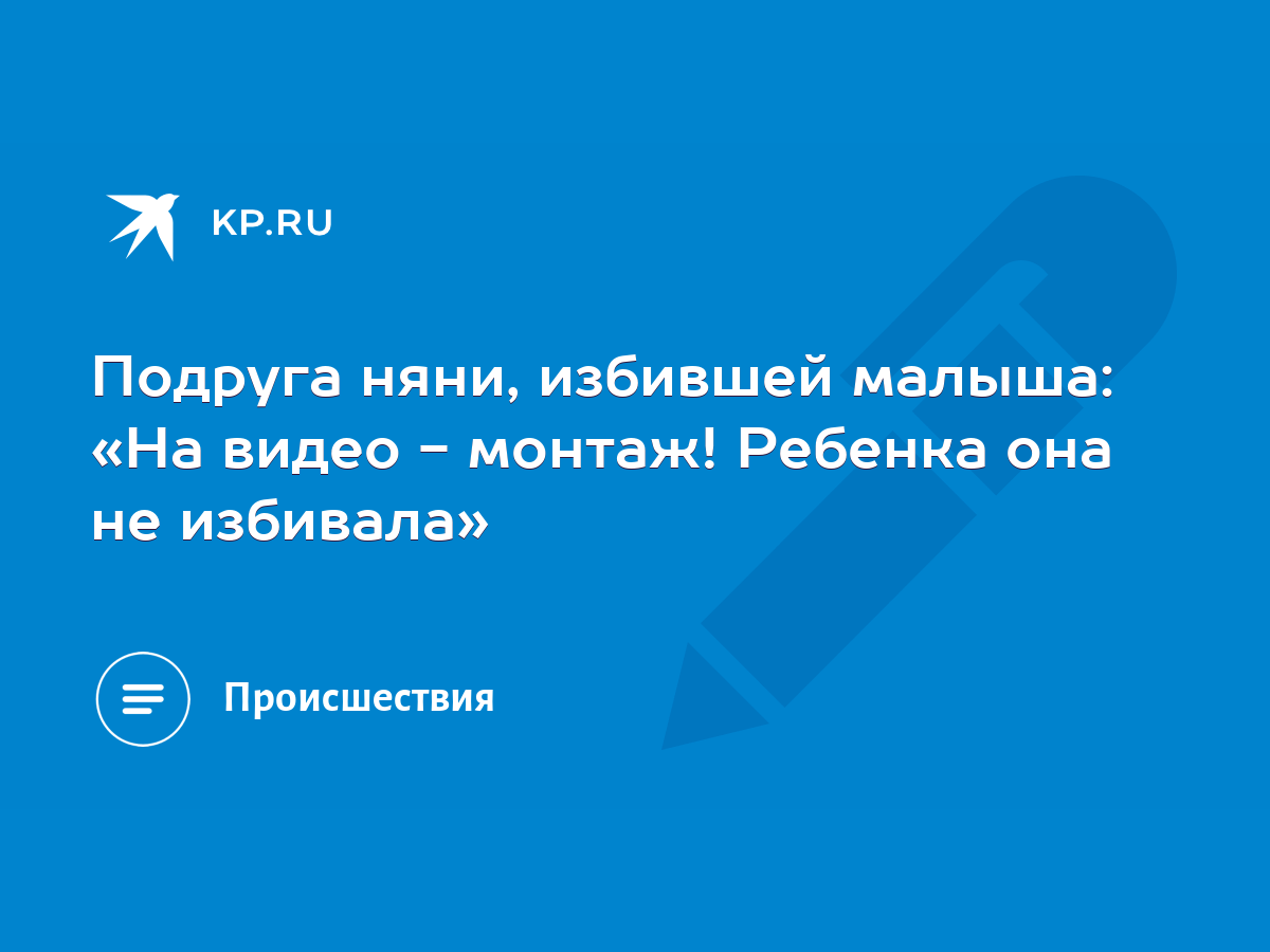 Подруга няни, избившей малыша: «На видео - монтаж! Ребенка она не избивала»  - KP.RU