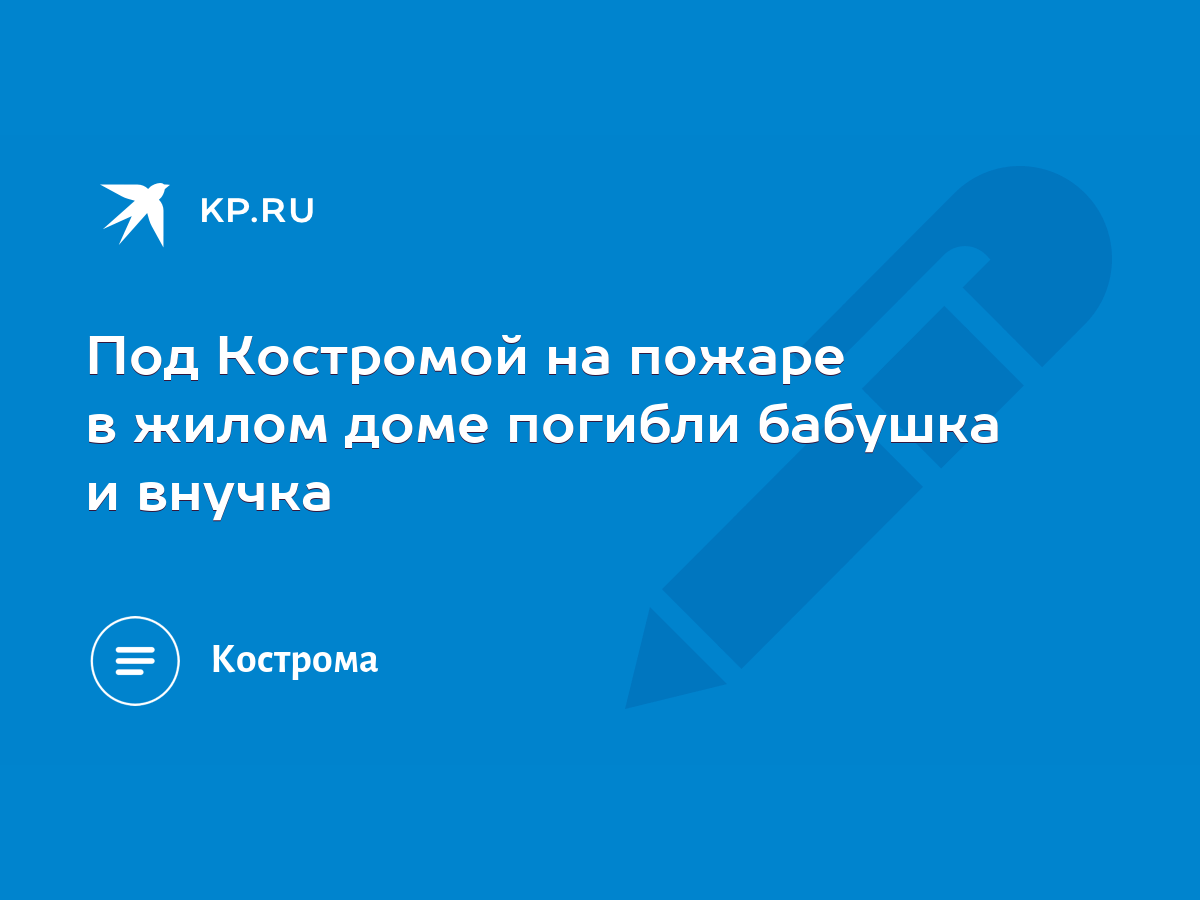 Под Костромой на пожаре в жилом доме погибли бабушка и внучка - KP.RU