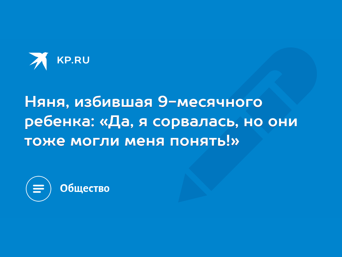 Няня, избившая 9-месячного ребенка: «Да, я сорвалась, но они тоже могли  меня понять!» - KP.RU