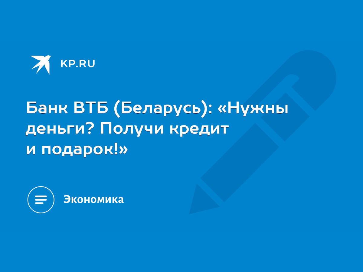 Банк ВТБ (Беларусь): «Нужны деньги? Получи кредит и подарок!» - KP.RU