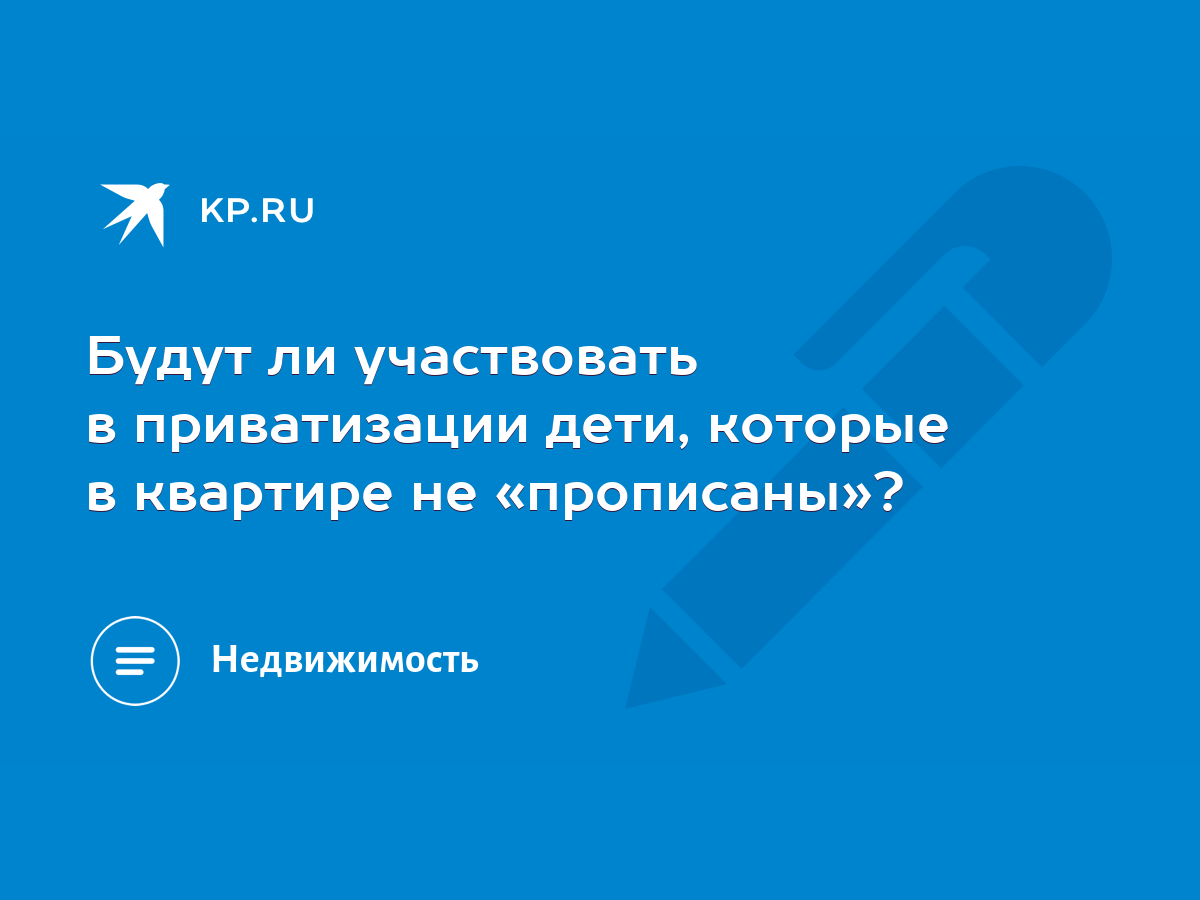 Будут ли участвовать в приватизации дети, которые в квартире не  «прописаны»? - KP.RU