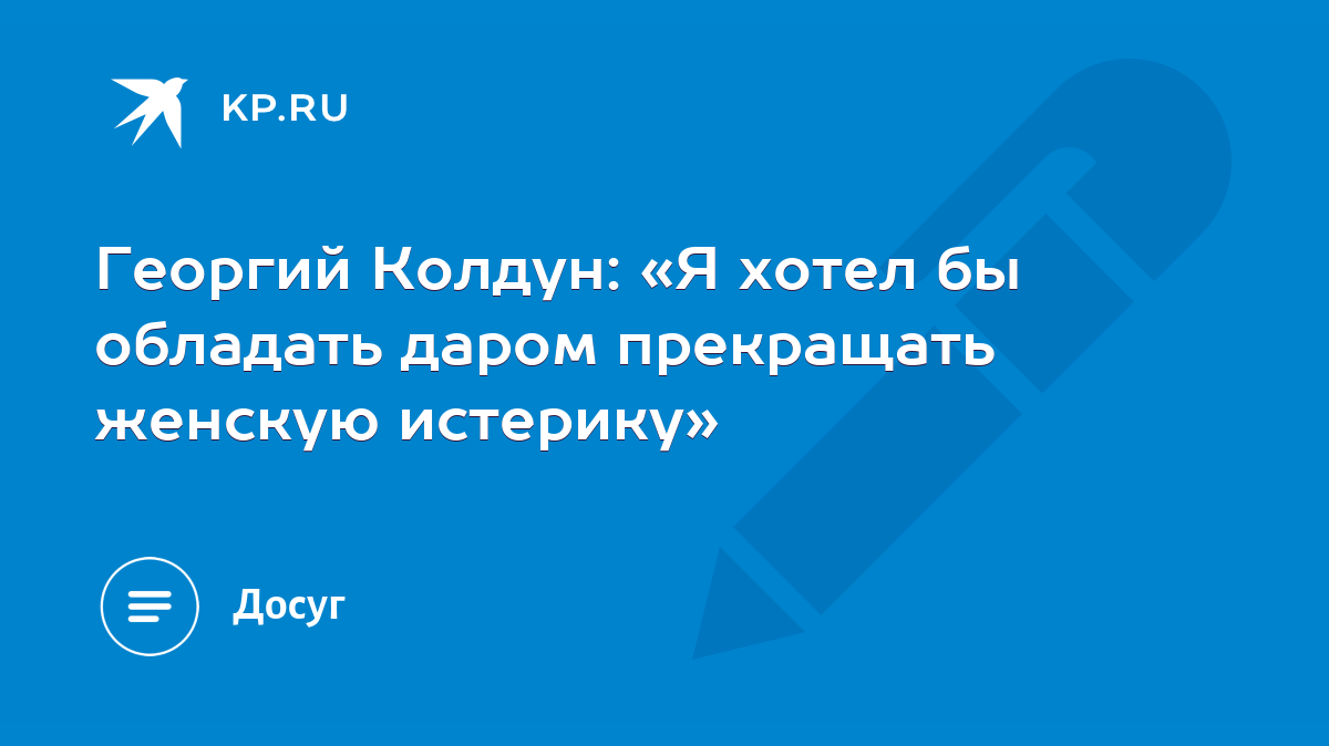 Георгий Колдун: «Я хотел бы обладать даром прекращать женскую истерику» -  KP.RU