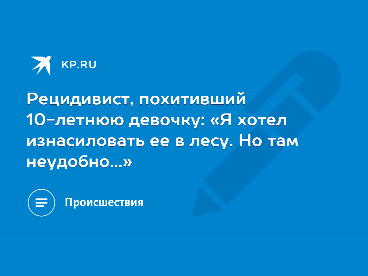 Рецидивист, похитивший 10-летнюю девочку: «Я хотел изнасиловать ее в лесу.  Но там неудобно...» - KP.RU