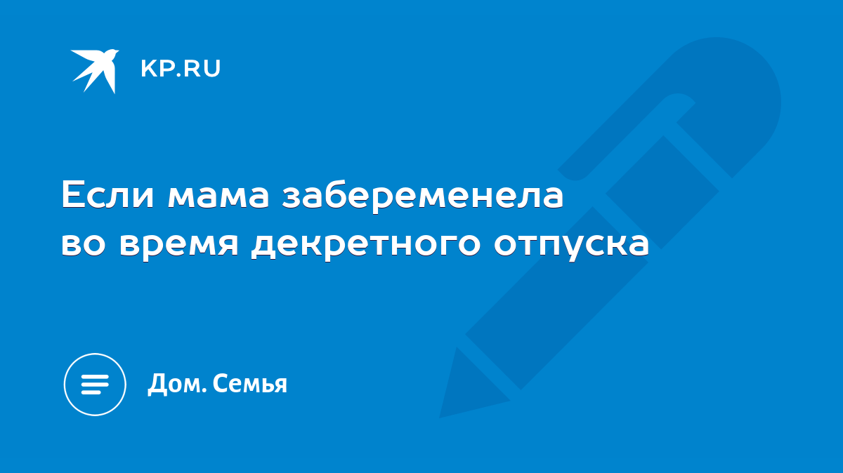 Если мама забеременела во время декретного отпуска - KP.RU