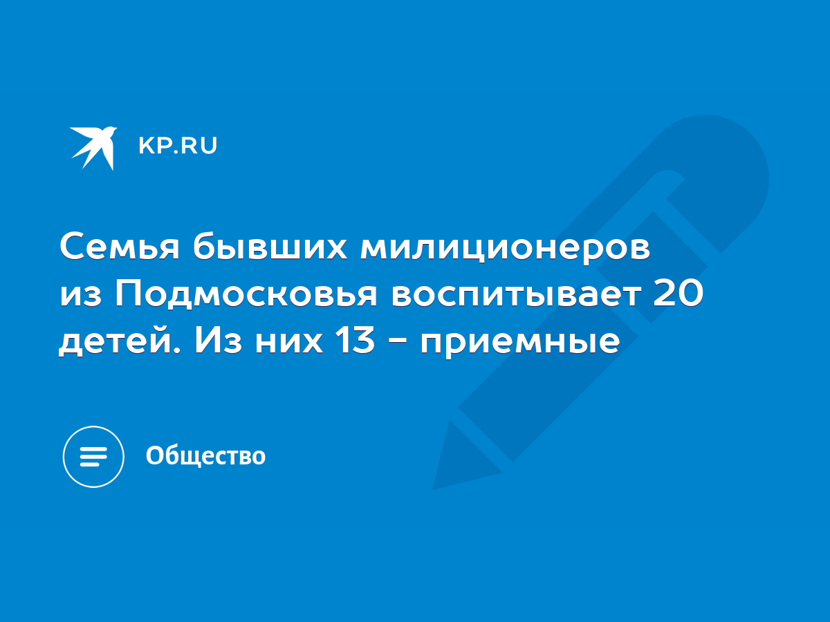 Семья бывших милиционеров из Подмосковья воспитывает 20 детей. Из них 13 -  приемные - KP.RU