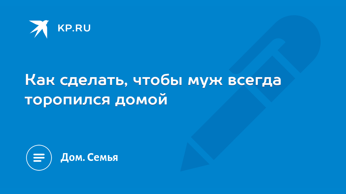 Как сделать, чтобы муж всегда торопился домой - KP.RU