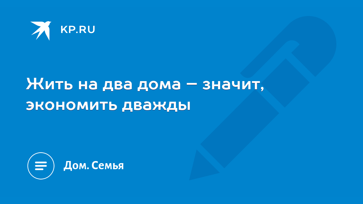 Жить на два дома – значит, экономить дважды - KP.RU