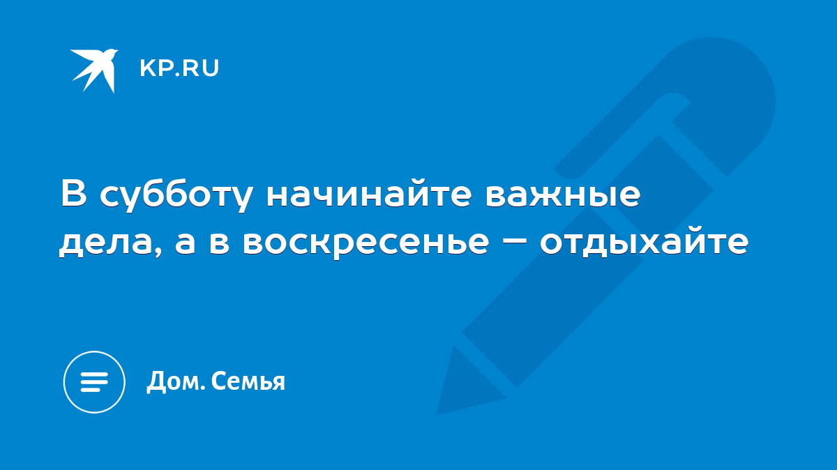 В субботу начинайте важные дела, а в воскресенье – отдыхайте - KP.RU