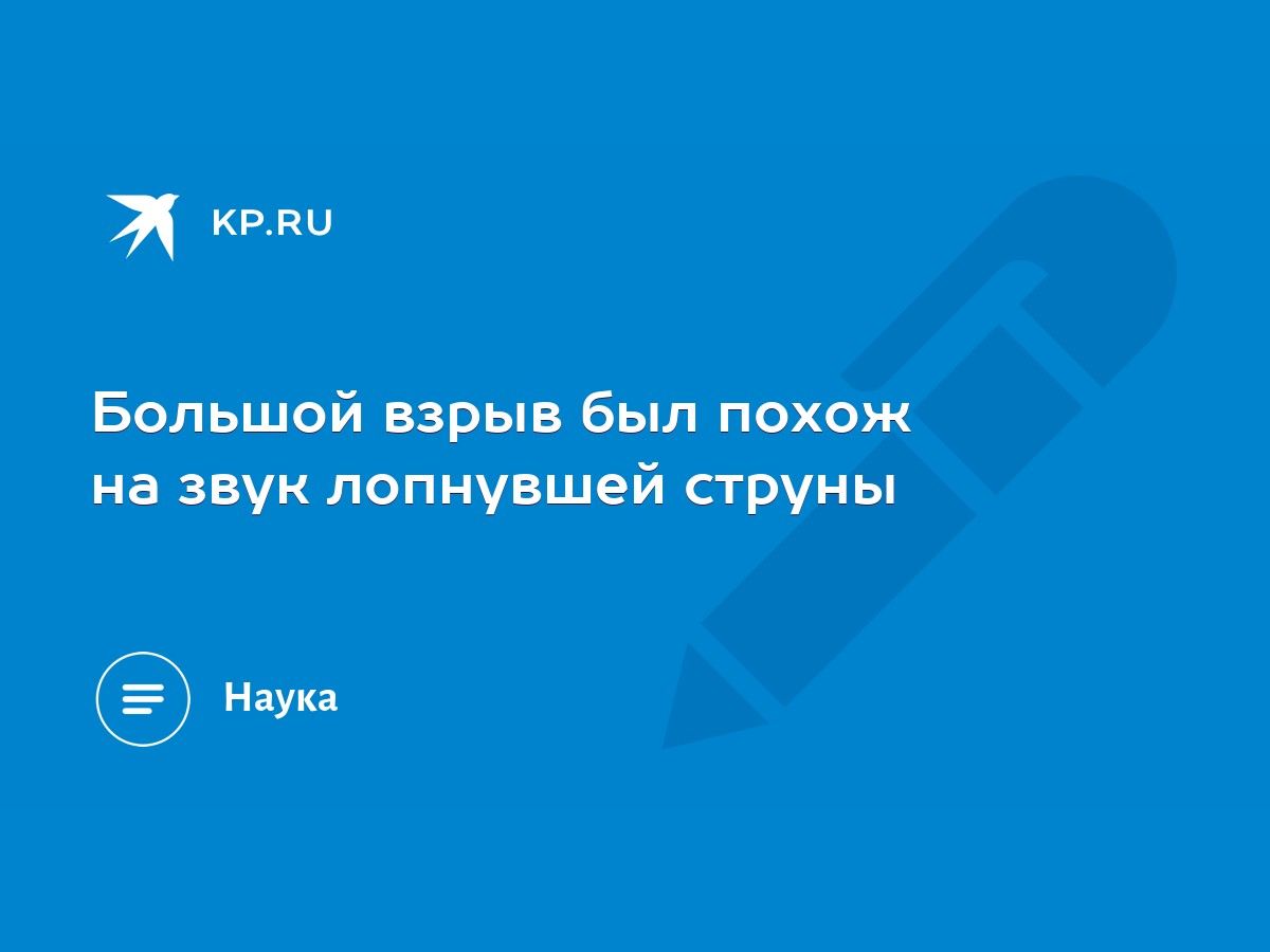 Большой взрыв был похож на звук лопнувшей струны - KP.RU