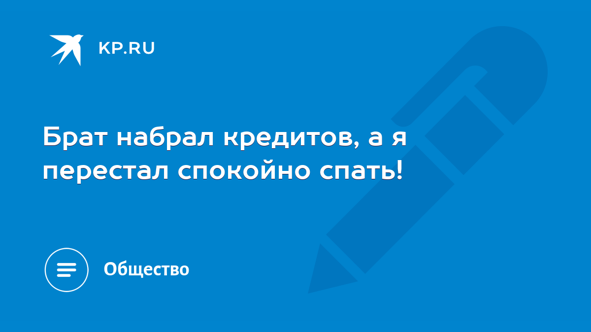 Брат набрал кредитов, а я перестал спокойно спать! - KP.RU