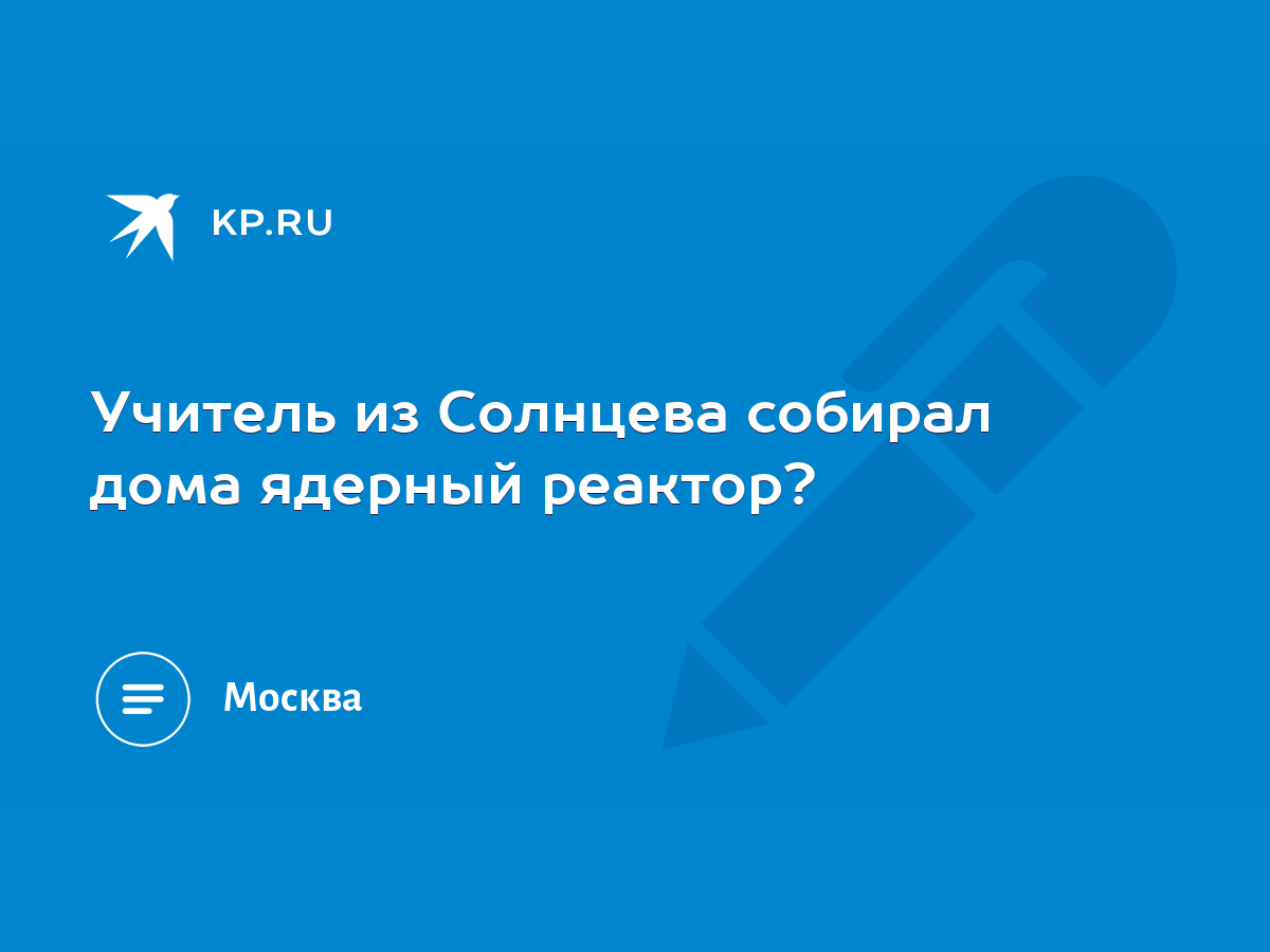 Учитель из Солнцева собирал дома ядерный реактор? - KP.RU