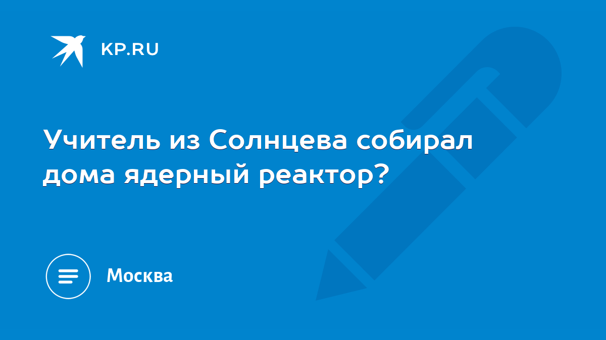 Учитель из Солнцева собирал дома ядерный реактор? - KP.RU