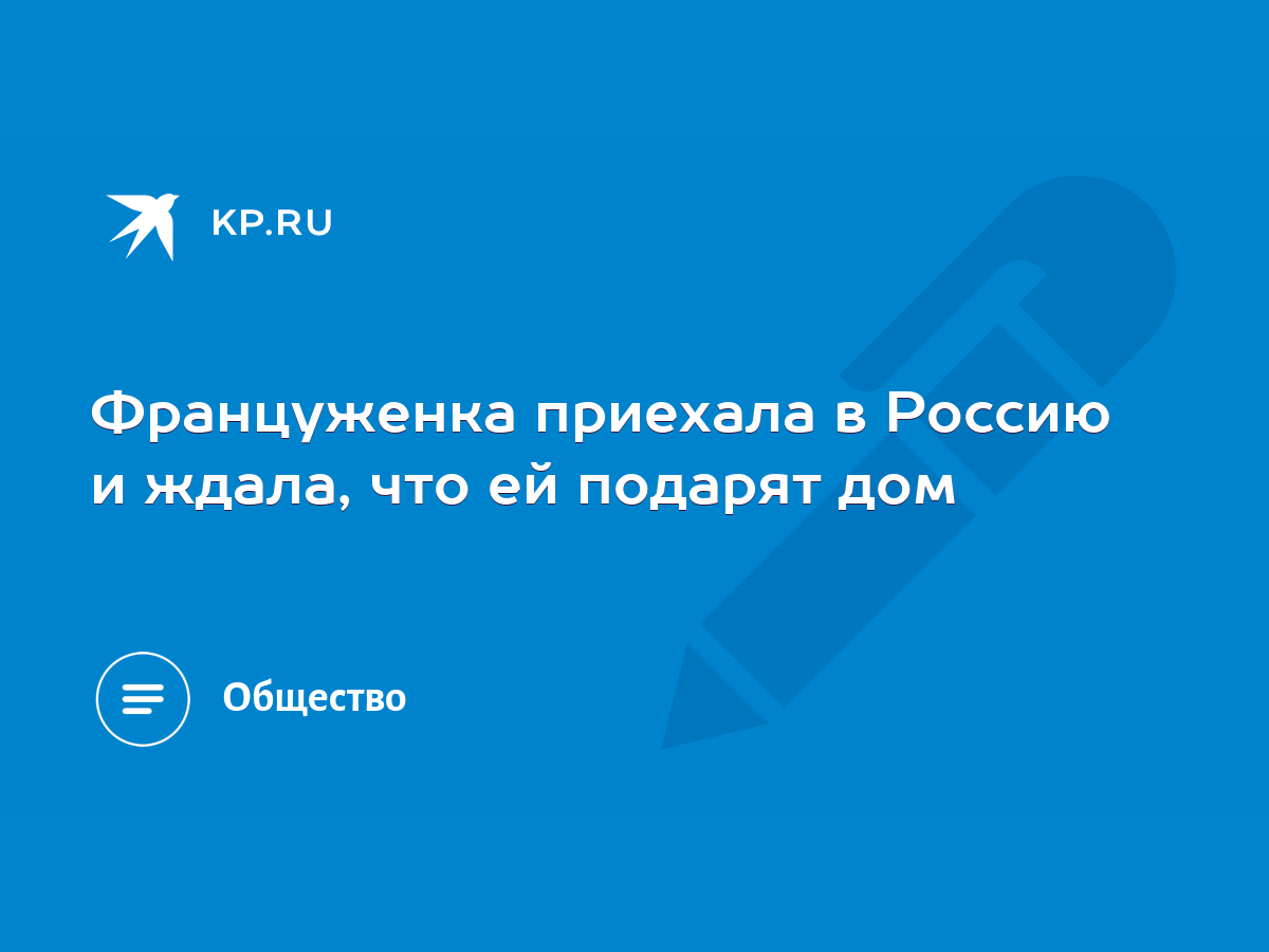 Француженка приехала в Россию и ждала, что ей подарят дом - KP.RU