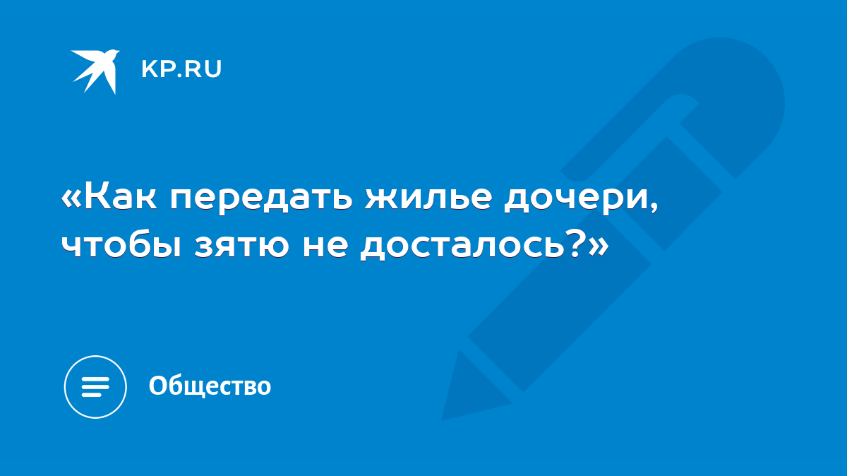 Как передать жилье дочери, чтобы зятю не досталось?» - KP.RU