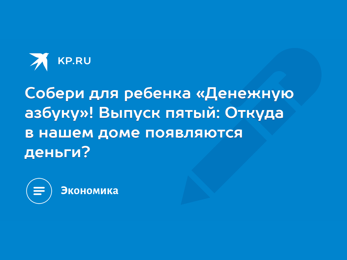 Собери для ребенка «Денежную азбуку»! Выпуск пятый: Откуда в нашем доме  появляются деньги? - KP.RU