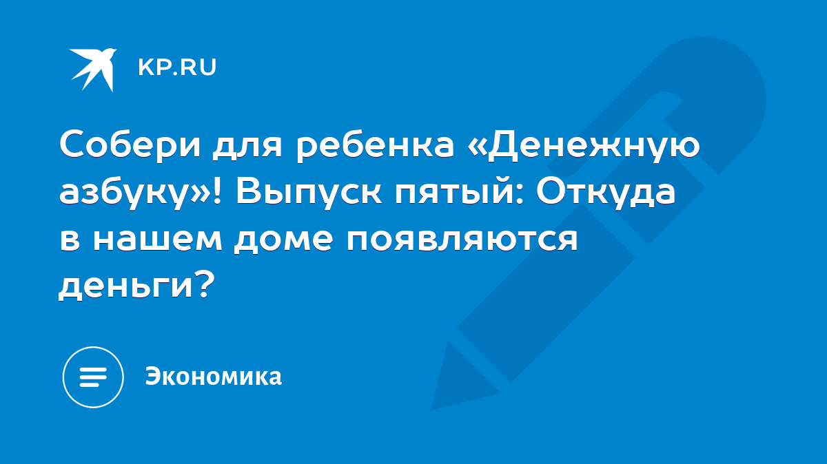 Собери для ребенка «Денежную азбуку»! Выпуск пятый: Откуда в нашем доме  появляются деньги? - KP.RU