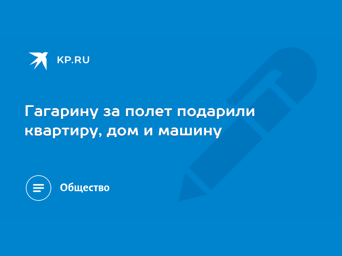 Гагарину за полет подарили квартиру, дом и машину - KP.RU