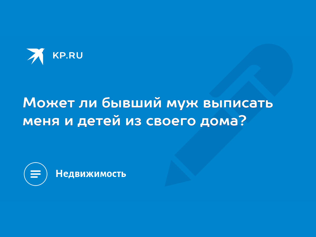 Может ли бывший муж выписать меня и детей из своего дома? - KP.RU