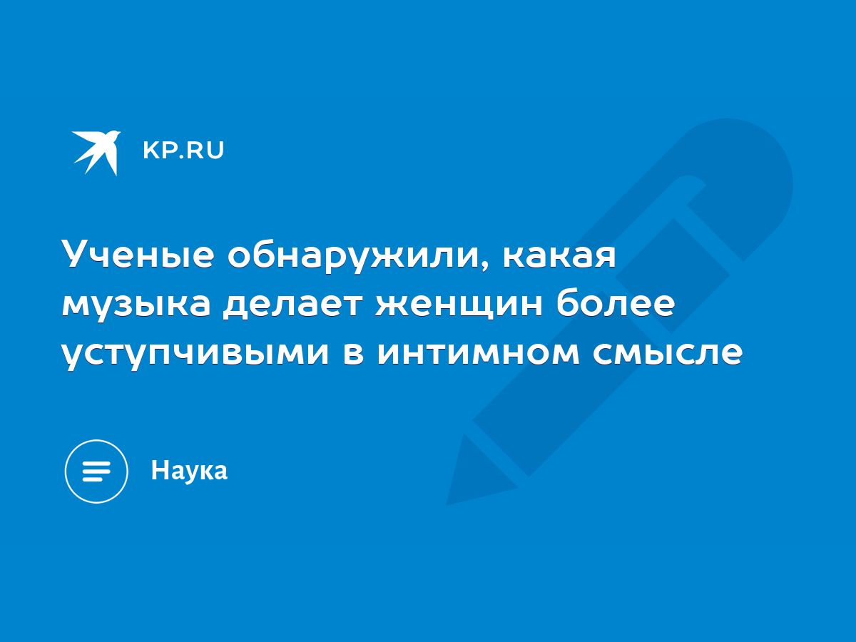 Ученые обнаружили, какая музыка делает женщин более уступчивыми в интимном  смысле - KP.RU