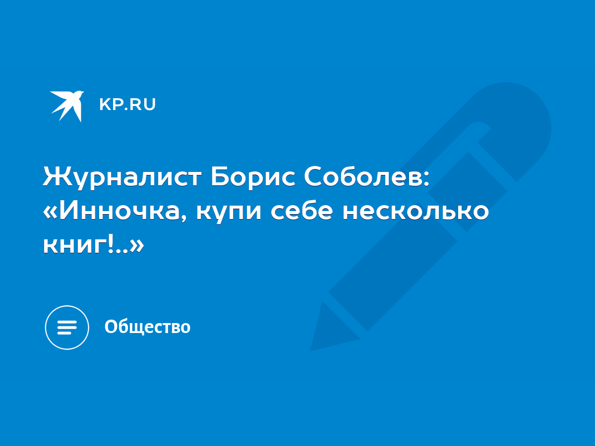 Журналист Борис Соболев: «Инночка, купи себе несколько книг!..» - KP.RU