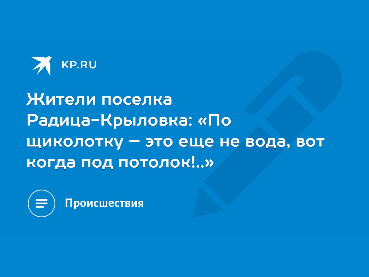 Жители поселка Радица-Крыловка: «По щиколотку – это еще не вода, вот когда  под потолок!..» - KP.RU