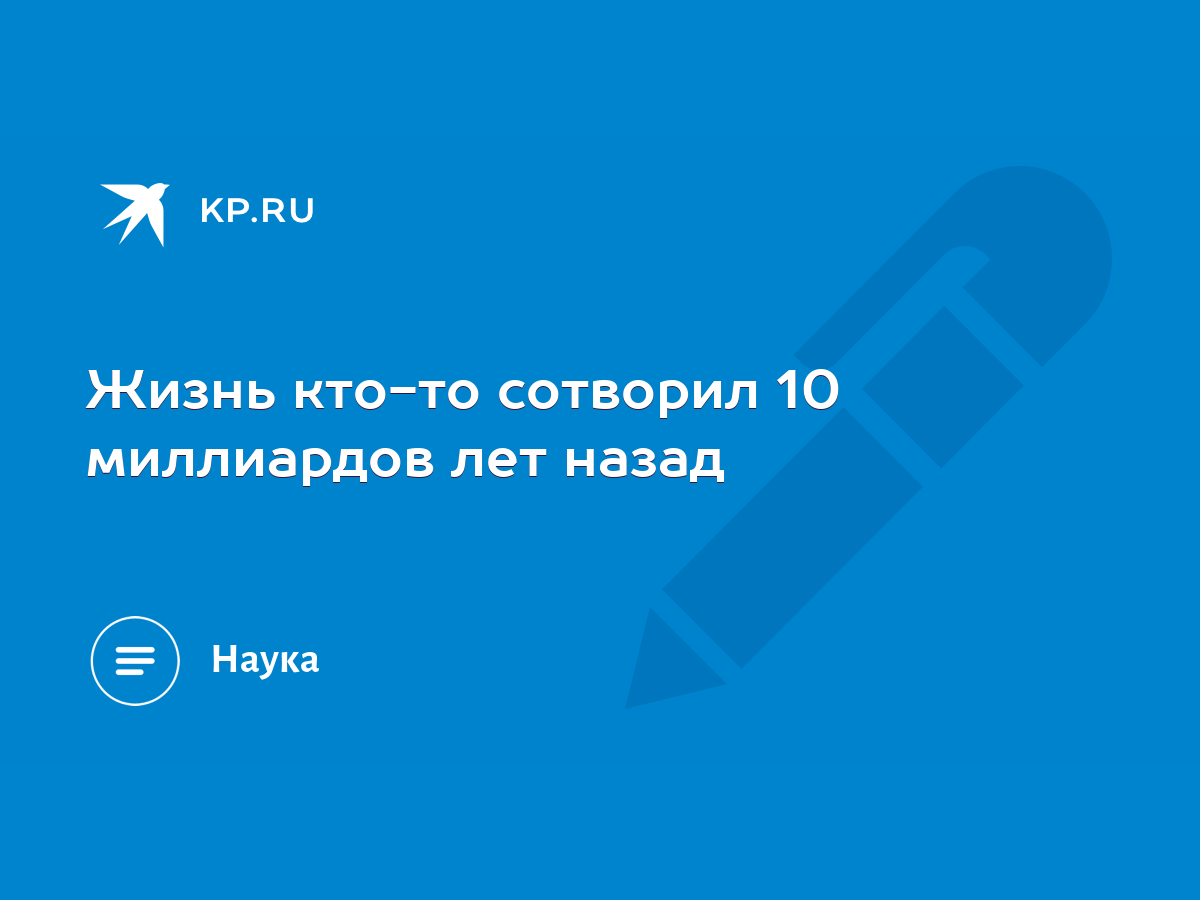 Жизнь кто-то сотворил 10 миллиардов лет назад - KP.RU