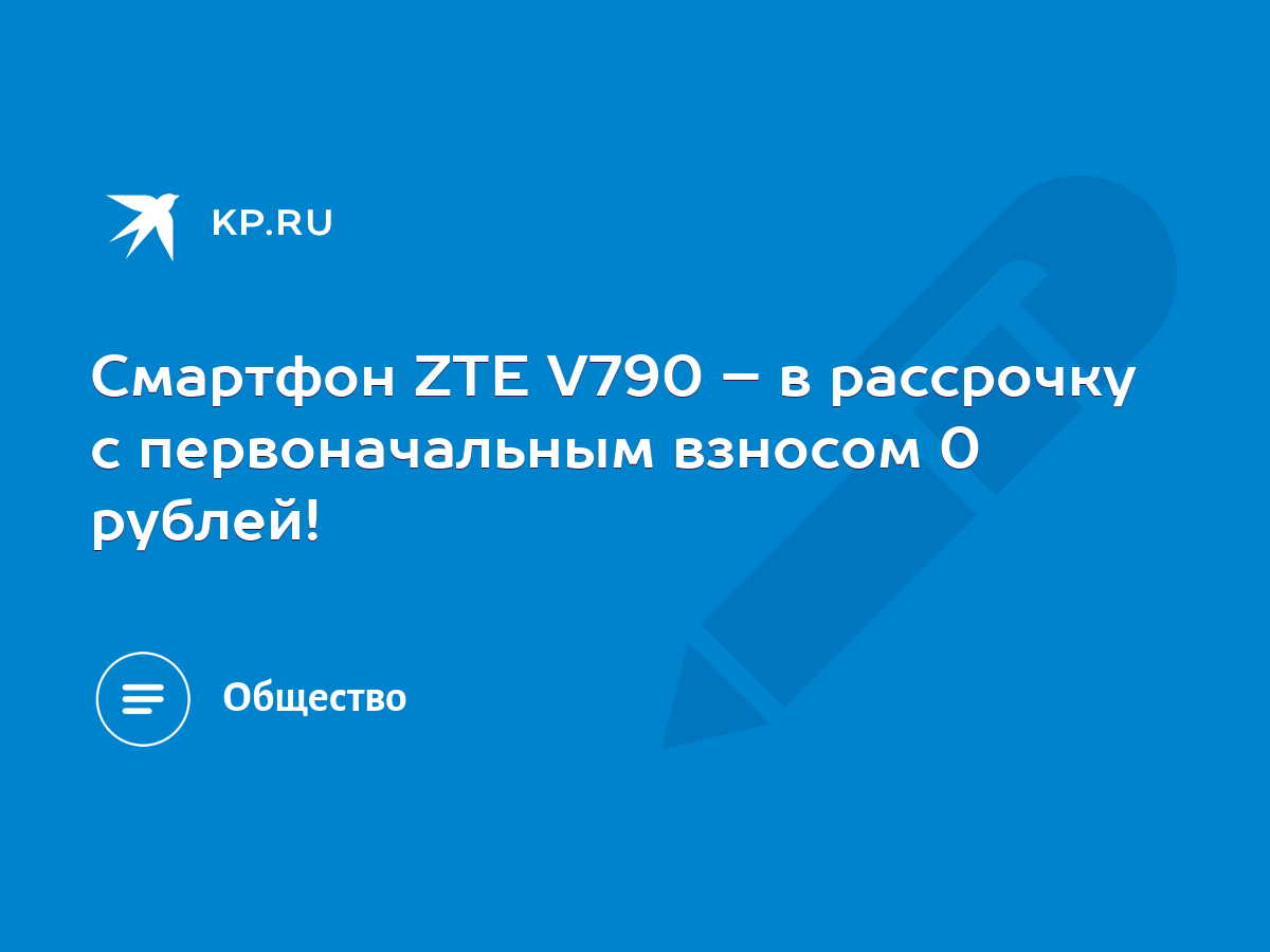 Смартфон ZTE V790 – в рассрочку с первоначальным взносом 0 рублей! - KP.RU