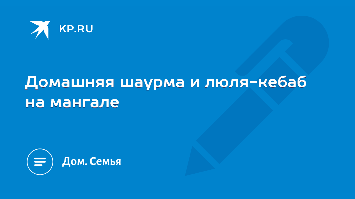 Домашняя шаурма и люля-кебаб на мангале - KP.RU