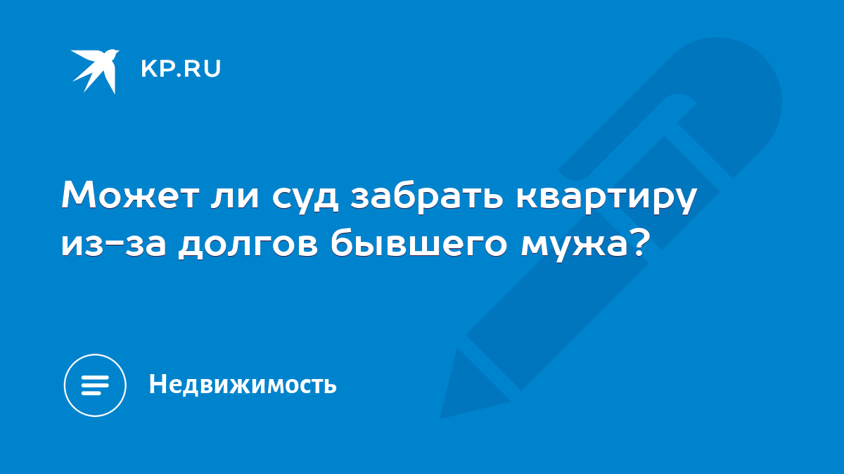 Может ли суд забрать квартиру из-за долгов бывшего мужа? - KP.RU