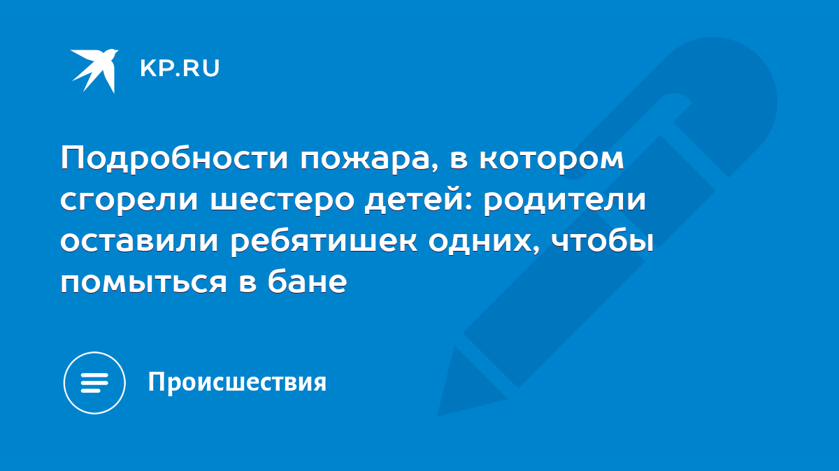 Подробности пожара, в котором сгорели шестеро детей: родители оставили  ребятишек одних, чтобы помыться в бане - KP.RU