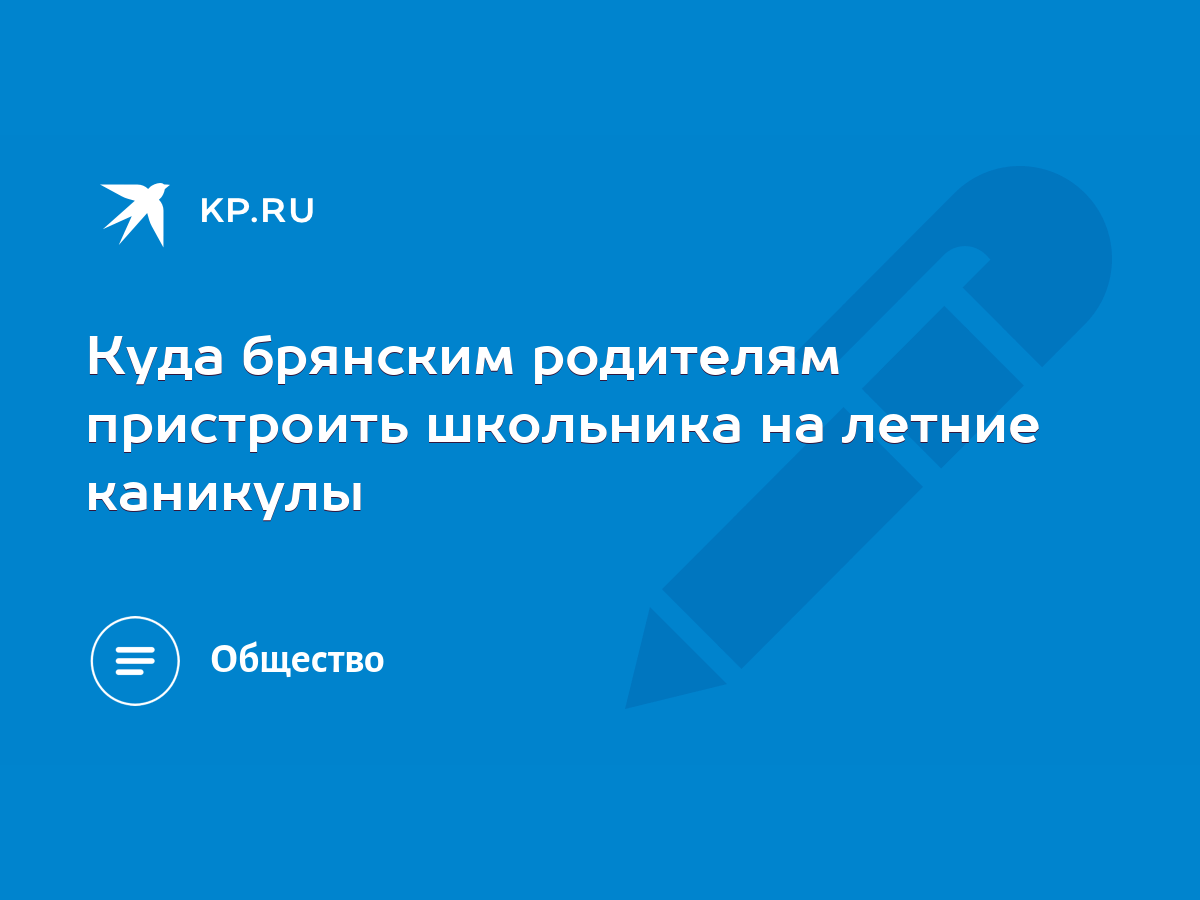 Куда брянским родителям пристроить школьника на летние каникулы - KP.RU