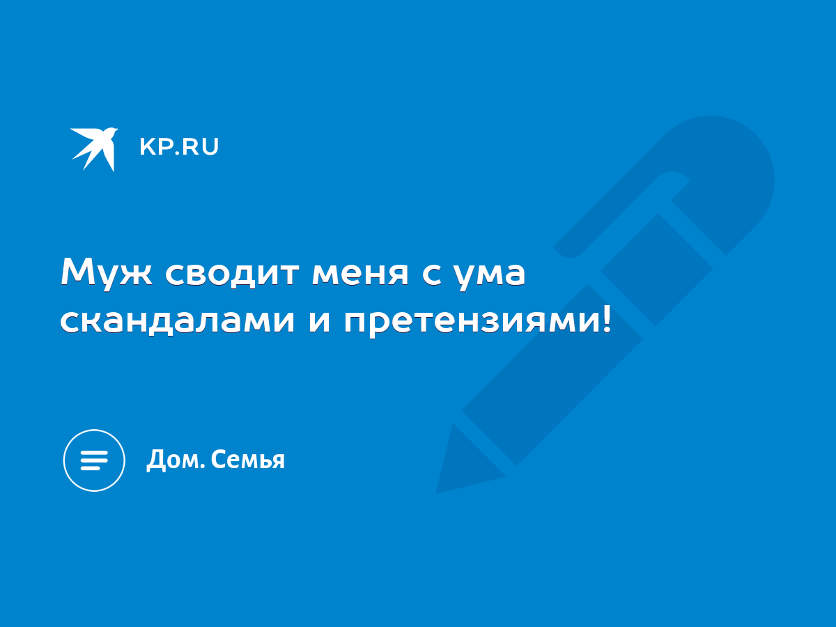 Муж сводит меня с ума скандалами и претензиями! - KP.RU