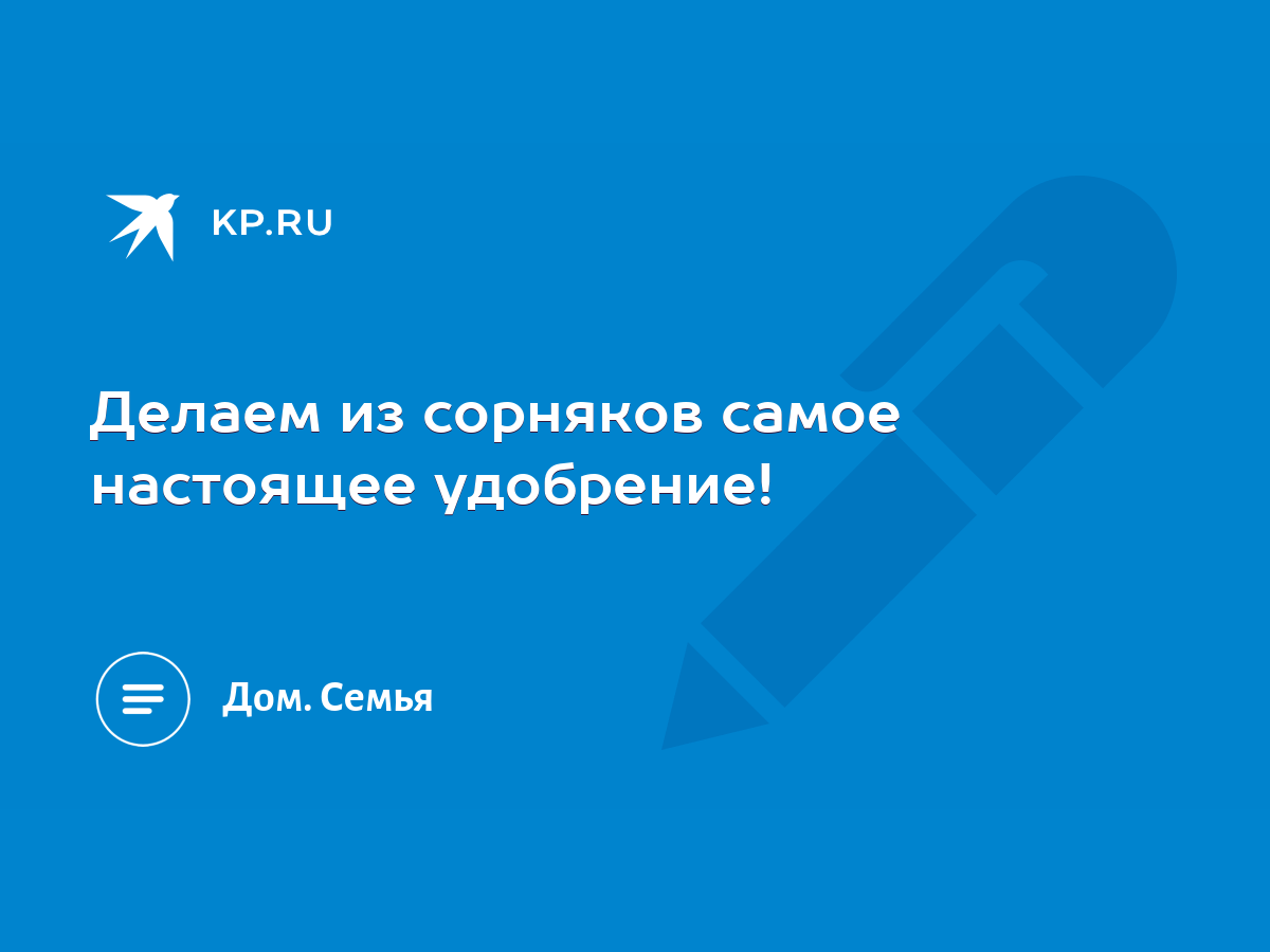 Делаем из сорняков самое настоящее удобрение! - KP.RU